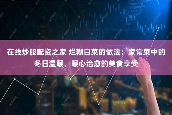 在线炒股配资之家 烂糊白菜的做法：家常菜中的冬日温暖，暖心治愈的美食享受