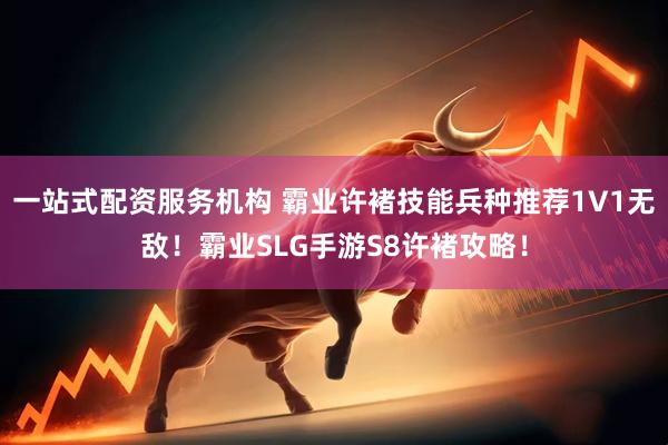 一站式配资服务机构 霸业许褚技能兵种推荐1V1无敌！霸业SLG手游S8许褚攻略！