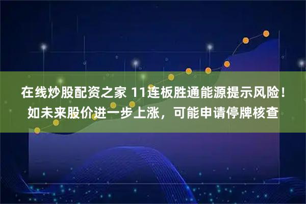 在线炒股配资之家 11连板胜通能源提示风险！如未来股价进一步上涨，可能申请停牌核查