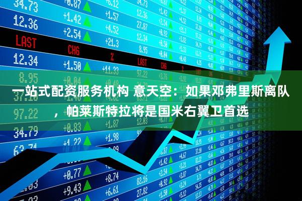 一站式配资服务机构 意天空：如果邓弗里斯离队，帕莱斯特拉将是国米右翼卫首选