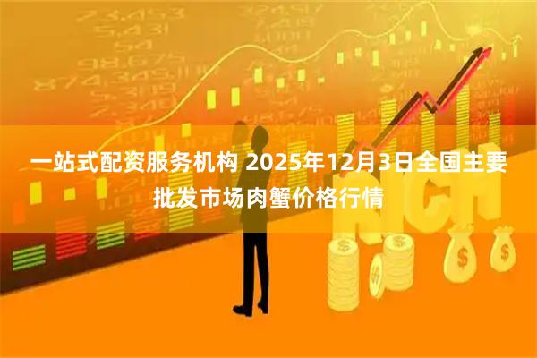 一站式配资服务机构 2025年12月3日全国主要批发市场肉蟹价格行情