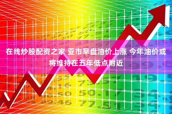 在线炒股配资之家 亚市早盘油价上涨 今年油价或将维持在五年低点附近
