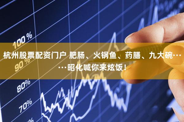 杭州股票配资门户 肥肠、火锅鱼、药膳、九大碗······昭化喊你来炫饭！