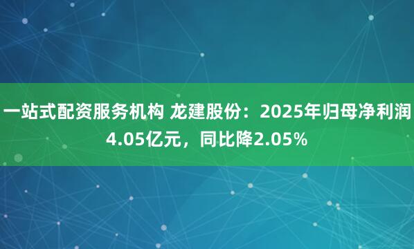 一站式配资服务机构 龙建股份：2025年归母净利润4.05亿元，同比降2.05%