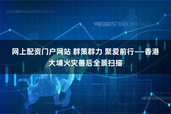 网上配资门户网站 群策群力 聚爱前行——香港大埔火灾善后全景扫描