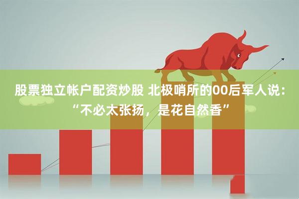 股票独立帐户配资炒股 北极哨所的00后军人说：“不必太张扬，是花自然香”