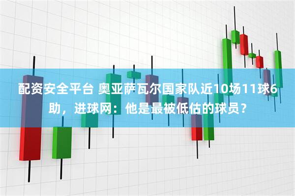 配资安全平台 奥亚萨瓦尔国家队近10场11球6助，进球网：他是最被低估的球员？