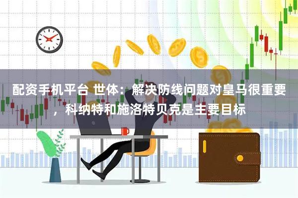 配资手机平台 世体：解决防线问题对皇马很重要，科纳特和施洛特贝克是主要目标