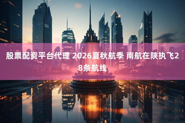 股票配资平台代理 2026夏秋航季 南航在陕执飞28条航线