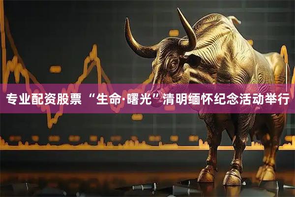 专业配资股票 “生命·曙光”清明缅怀纪念活动举行