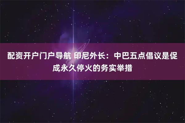 配资开户门户导航 印尼外长：中巴五点倡议是促成永久停火的务实举措