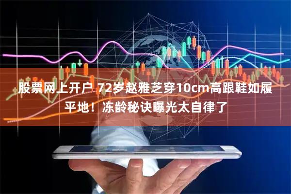 股票网上开户 72岁赵雅芝穿10cm高跟鞋如履平地！冻龄秘诀曝光太自律了
