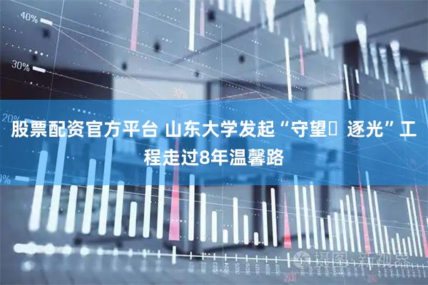 股票配资官方平台 山东大学发起“守望・逐光”工程走过8年温馨路