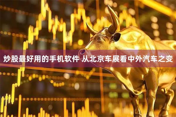 炒股最好用的手机软件 从北京车展看中外汽车之变
