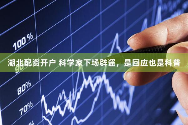 湖北配资开户 科学家下场辟谣，是回应也是科普