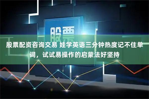 股票配资咨询交易 娃学英语三分钟热度记不住单词，试试易操作的启蒙法好坚持