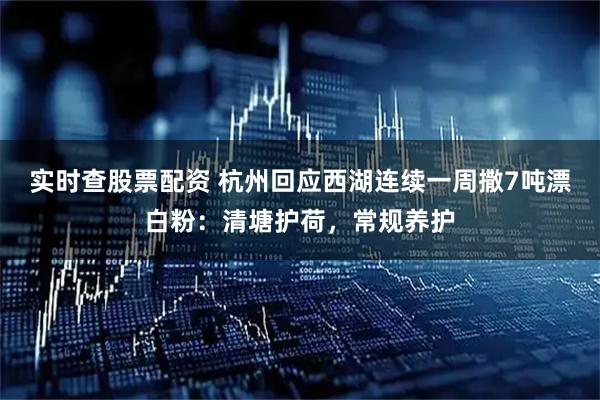 实时查股票配资 杭州回应西湖连续一周撒7吨漂白粉：清塘护荷，常规养护