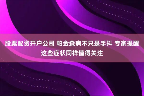 股票配资开户公司 帕金森病不只是手抖 专家提醒这些症状同样值得关注