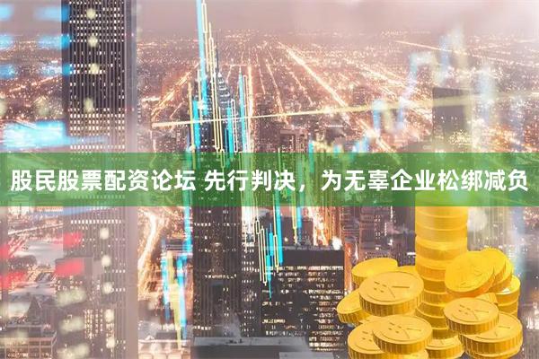 股民股票配资论坛 先行判决，为无辜企业松绑减负
