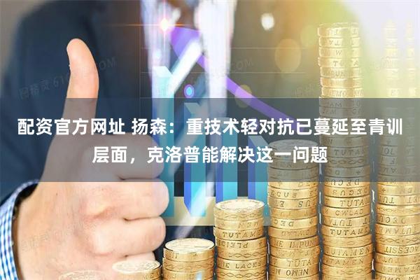 配资官方网址 扬森：重技术轻对抗已蔓延至青训层面，克洛普能解决这一问题
